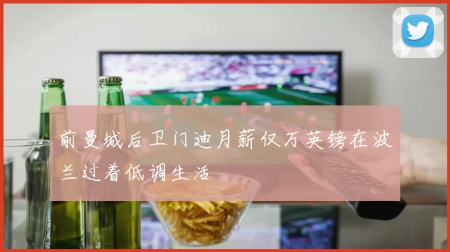 前曼城后卫门迪月薪仅万英镑在波兰过着低调生活