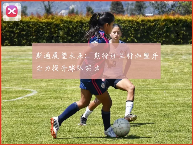 斯通展望未来：期待杜兰特加盟并全力提升球队实力