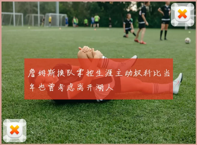 詹姆斯换队掌控生涯主动权科比当年也曾考虑离开湖人