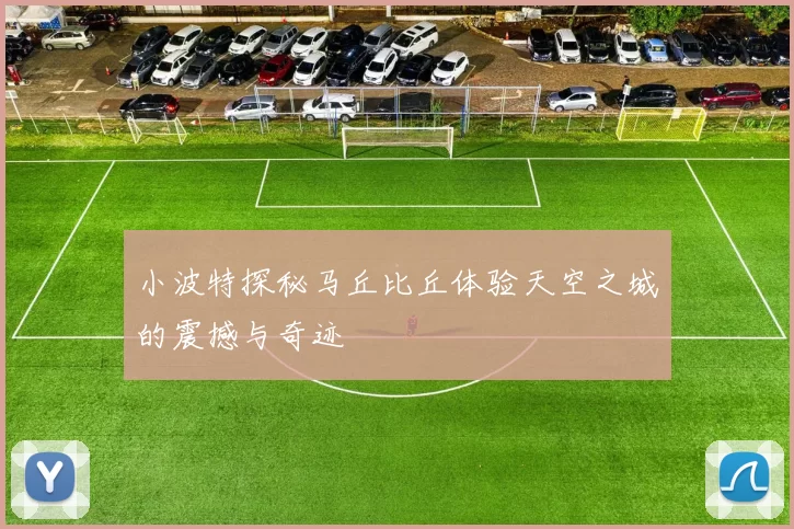 小波特探秘马丘比丘体验天空之城的震撼与奇迹