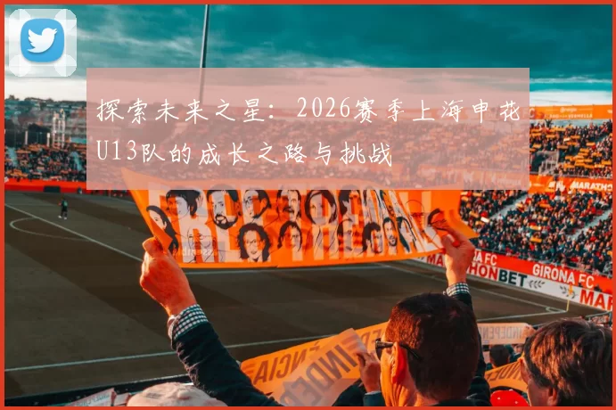 探索未来之星：2026赛季上海申花U13队的成长之路与挑战