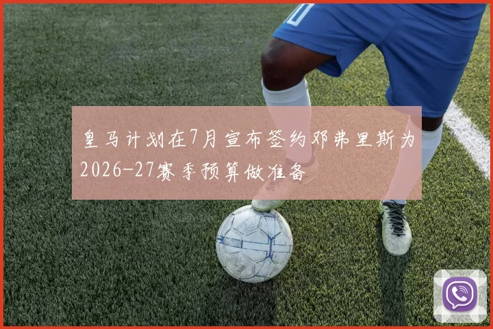 皇马计划在7月宣布签约邓弗里斯为2026-27赛季预算做准备
