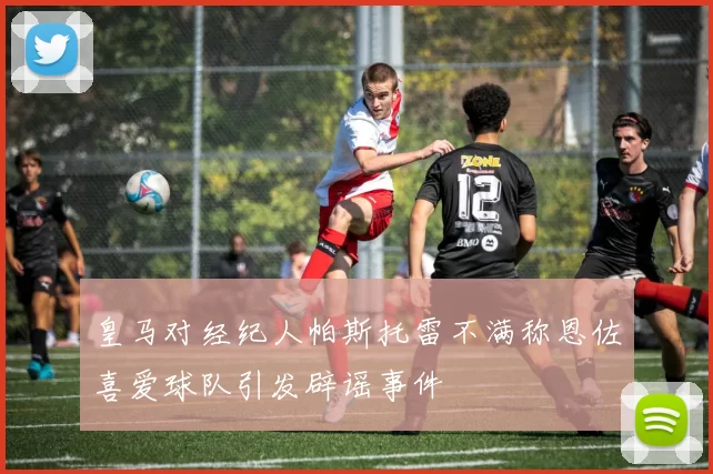 皇马对经纪人帕斯托雷不满称恩佐喜爱球队引发辟谣事件