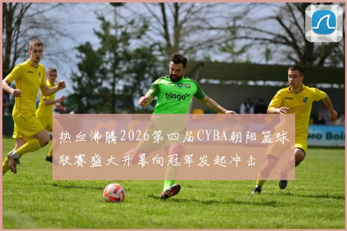 热血沸腾2026第四届CYBA朝阳篮球联赛盛大开幕向冠军发起冲击