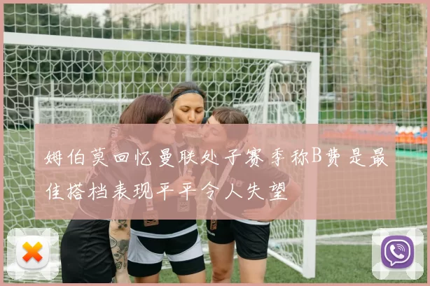 姆伯莫回忆曼联处子赛季称B费是最佳搭档表现平平令人失望