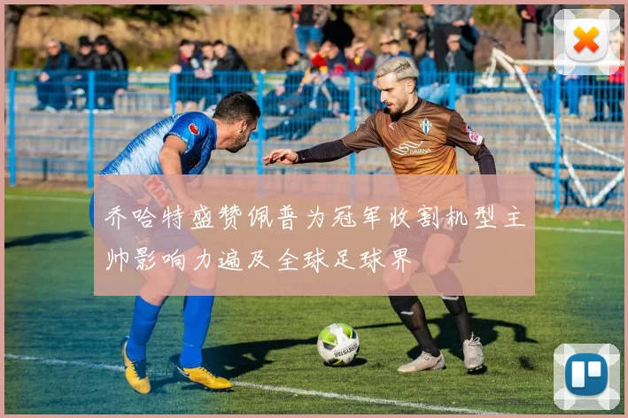 乔哈特盛赞佩普为冠军收割机型主帅影响力遍及全球足球界