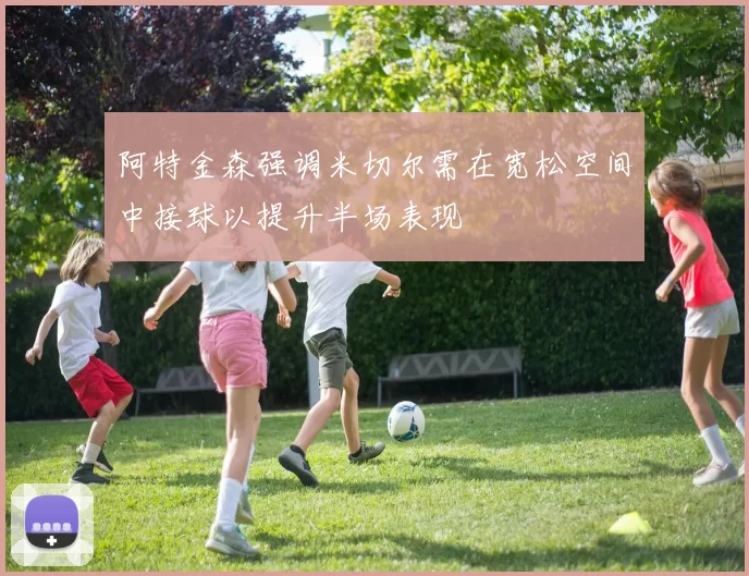 阿特金森强调米切尔需在宽松空间中接球以提升半场表现