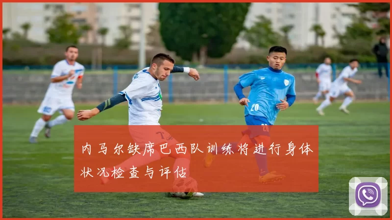 内马尔缺席巴西队训练将进行身体状况检查与评估