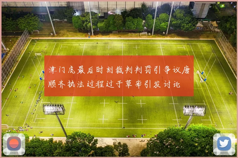 津门虎最后时刻裁判判罚引争议唐顺齐执法过程过于草率引发讨论